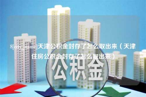 湘西天津公积金封存了怎么取出来（天津住房公积金封存了怎么取出来）