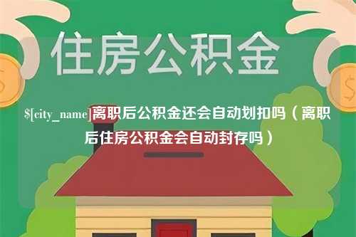 湘西离职后公积金还会自动划扣吗（离职后住房公积金会自动封存吗）