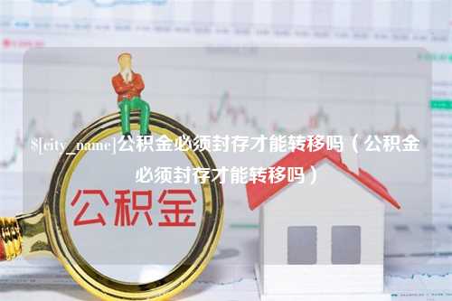 湘西公积金必须封存才能转移吗（公积金必须封存才能转移吗）