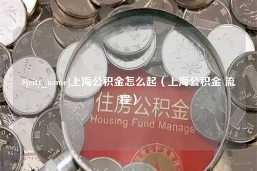 湘西上海公积金怎么起（上海公积金 流程）