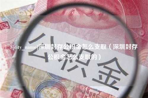 湘西深圳封存公积金怎么支取（深圳封存公积金怎么支取的）