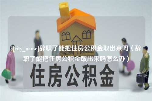 湘西辞职了能把住房公积金取出来吗（辞职了能把住房公积金取出来吗怎么办）