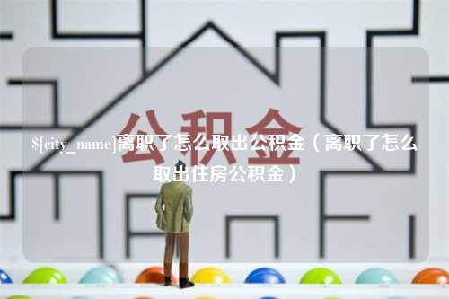 湘西离职了怎么取出公积金（离职了怎么取出住房公积金）