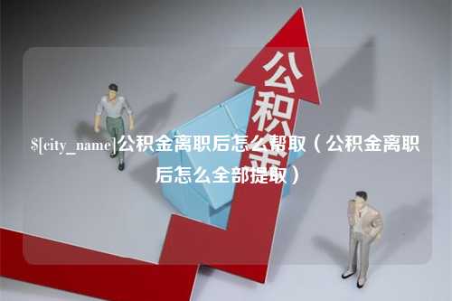 湘西公积金离职后怎么帮取（公积金离职后怎么全部提取）