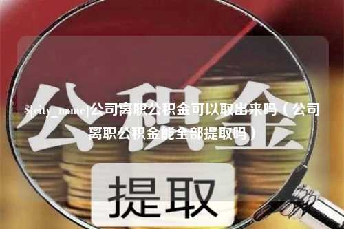 湘西公司离职公积金可以取出来吗（公司离职公积金能全部提取吗）