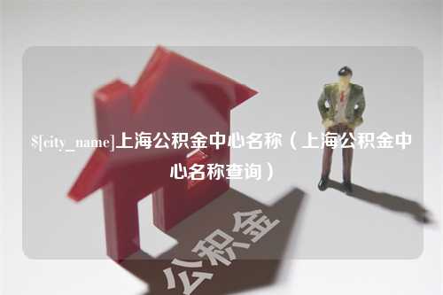 湘西上海公积金中心名称（上海公积金中心名称查询）