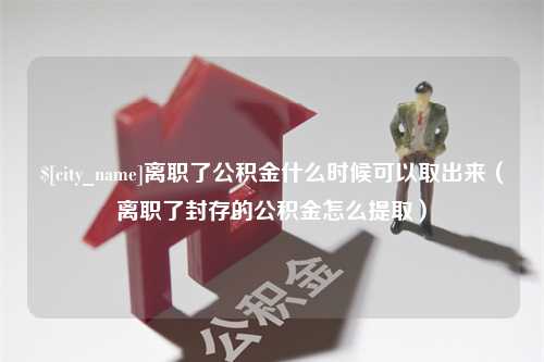 湘西离职了公积金什么时候可以取出来（离职了封存的公积金怎么提取）