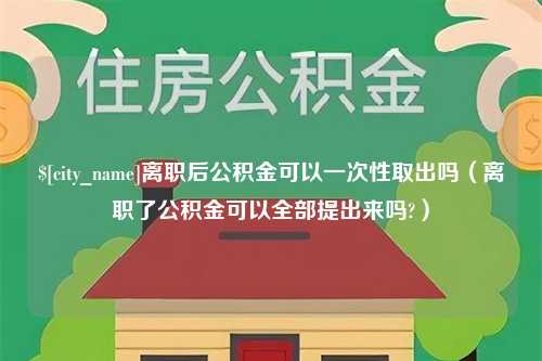 湘西离职后公积金可以一次性取出吗（离职了公积金可以全部提出来吗?）