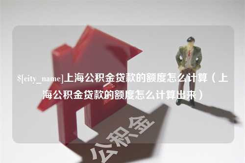 湘西上海公积金贷款的额度怎么计算（上海公积金贷款的额度怎么计算出来）